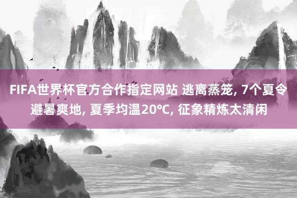 FIFA世界杯官方合作指定网站 逃离蒸笼， 7个夏令避暑爽地， 夏季均温20℃， 征象精炼太清闲