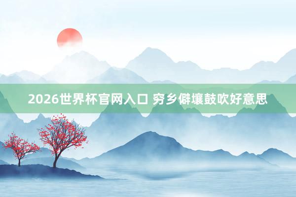 2026世界杯官网入口 穷乡僻壤鼓吹好意思