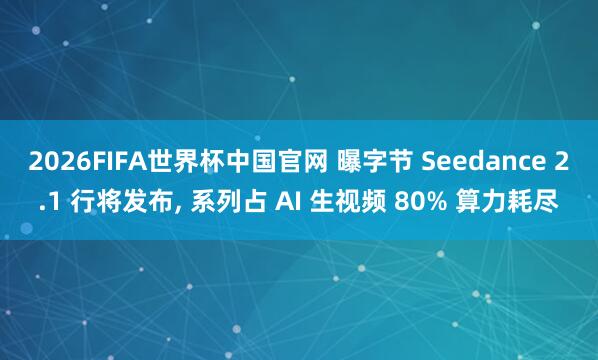 2026FIFA世界杯中国官网 曝字节 Seedance 2.1 行将发布, 系列占 AI 生视频 80% 算力耗尽