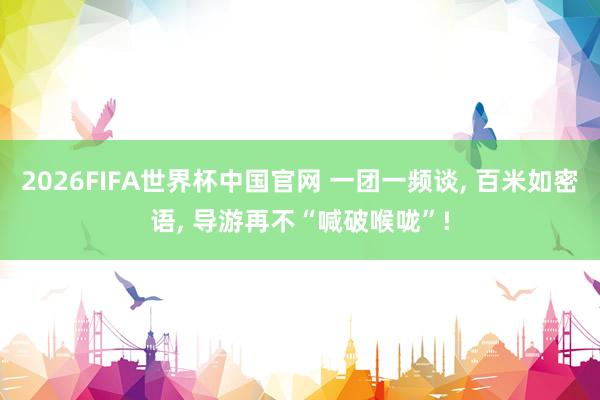 2026FIFA世界杯中国官网 一团一频谈, 百米如密语, 导游再不“喊破喉咙”!