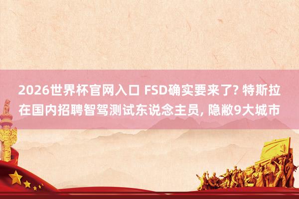 2026世界杯官网入口 FSD确实要来了? 特斯拉在国内招聘智驾测试东说念主员, 隐敝9大城市