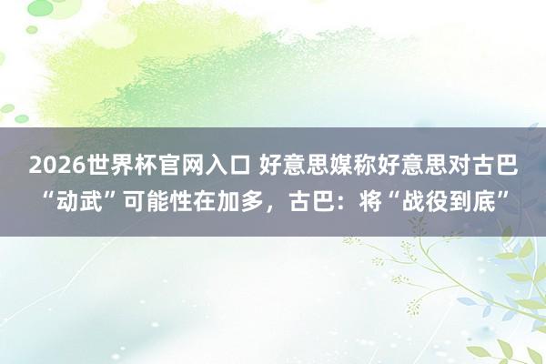 2026世界杯官网入口 好意思媒称好意思对古巴“动武”可能性在加多，古巴：将“战役到底”