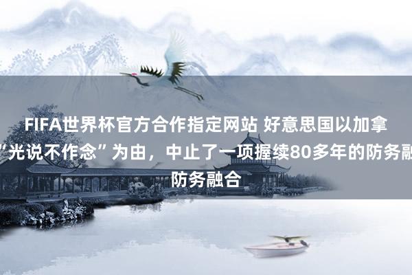 FIFA世界杯官方合作指定网站 好意思国以加拿大“光说不作念”为由,中止了一项握续80多年的防务融合