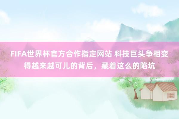 FIFA世界杯官方合作指定网站 科技巨头争相变得越来越可儿的背后，藏着这么的陷坑