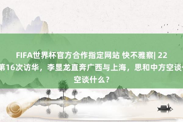 FIFA世界杯官方合作指定网站 快不雅察| 22年来第16次访华,李显龙直奔广西与上海,思和中方空谈什么?