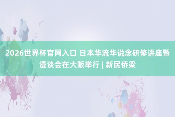 2026世界杯官网入口 日本华流华说念研修讲座暨漫谈会在大阪举行 | 新民侨梁