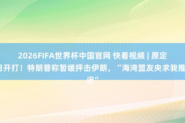 2026FIFA世界杯中国官网 快看视频 | 原定本日开打！特朗普称暂缓抨击伊朗，<a href=