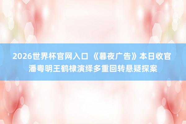2026世界杯官网入口 《暮夜广告》本日收官 潘粤明王鹤棣演绎多重回转悬疑探案