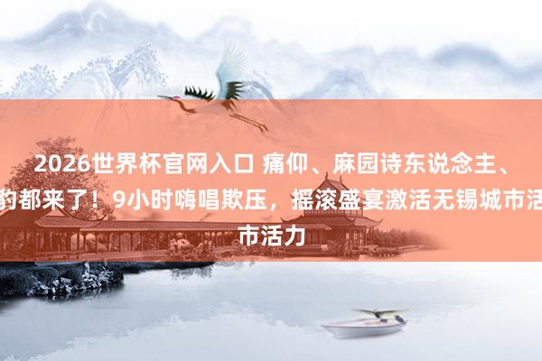 2026世界杯官网入口 痛仰、麻园诗东说念主、黑豹都来了!9小时嗨唱欺压,摇滚盛宴激活无锡城市活力