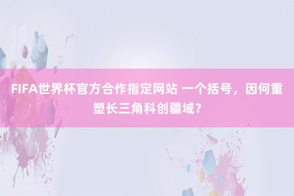 FIFA世界杯官方合作指定网站 一个括号，因何重塑长三角科创疆域？
