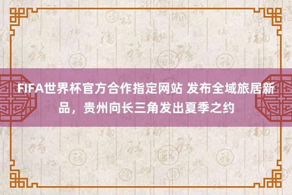 FIFA世界杯官方合作指定网站 发布全域旅居新品,贵州向长三角发出夏季之约