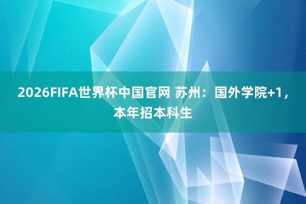2026FIFA世界杯中国官网 苏州:国外学院+1,本年招本科生