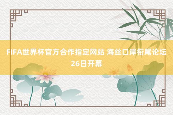 FIFA世界杯官方合作指定网站 海丝口岸衔尾论坛26日开幕