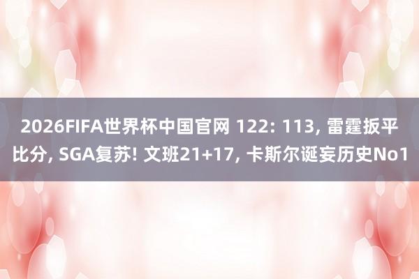 2026FIFA世界杯中国官网 122: 113， 雷霆扳平比分， SGA复苏! 文班21+17， 卡斯尔诞妄历史No1