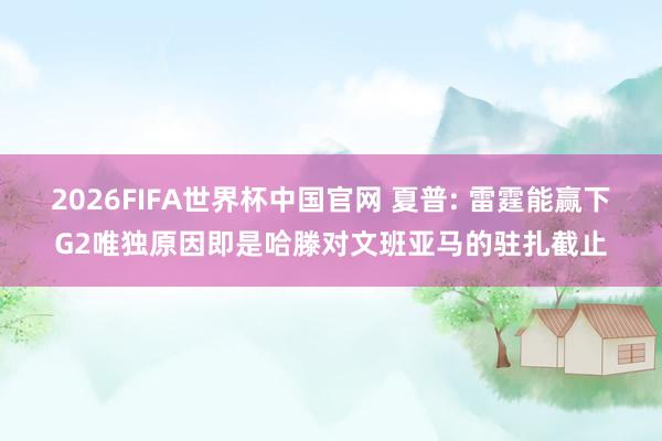 2026FIFA世界杯中国官网 夏普: 雷霆能赢下G2唯独原因即是哈滕对文班亚马的驻扎截止