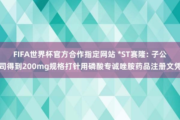 FIFA世界杯官方合作指定网站 *ST赛隆: 子公司得到200mg规格打针用磷酸专诚唑胺药品注册文凭