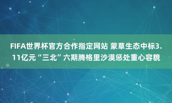 FIFA世界杯官方合作指定网站 蒙草生态中标3.11亿元“三北”六期腾格里沙漠惩处重心容貌