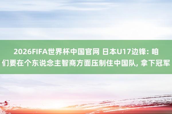 2026FIFA世界杯中国官网 日本U17边锋: 咱们要在个东说念主智商方面压制住中国队, 拿下冠军