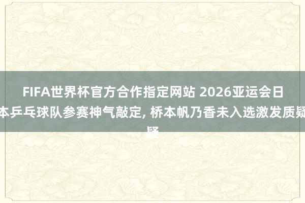 FIFA世界杯官方合作指定网站 2026亚运会日本乒乓球队参赛神气敲定, 桥本帆乃香未入选激发质疑