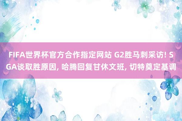 FIFA世界杯官方合作指定网站 G2胜马刺采访! SGA谈取胜原因, 哈腾回复甘休文班, 切特奠定基调