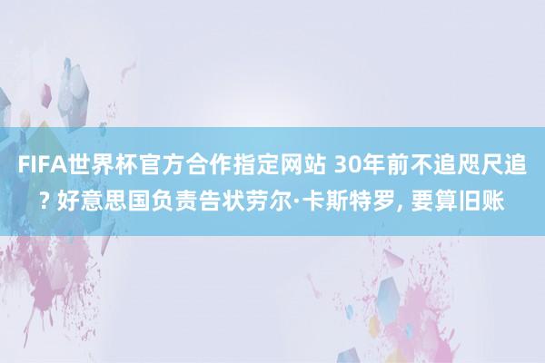 FIFA世界杯官方合作指定网站 30年前不追咫尺追? 好意思国负责告状劳尔·卡斯特罗, 要算旧账