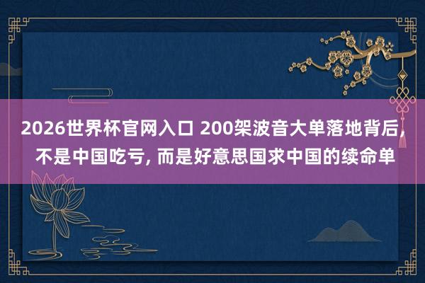 2026世界杯官网入口 200架波音大单落地背后, 不是中国吃亏, 而是好意思国求中国的续命单