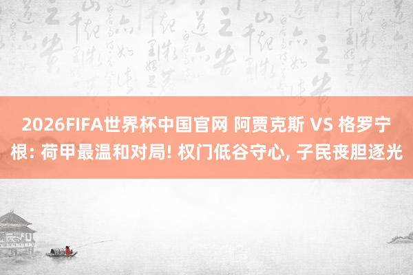 2026FIFA世界杯中国官网 阿贾克斯 VS 格罗宁根: 荷甲最温和对局! 权门低谷守心， 子民丧胆逐光