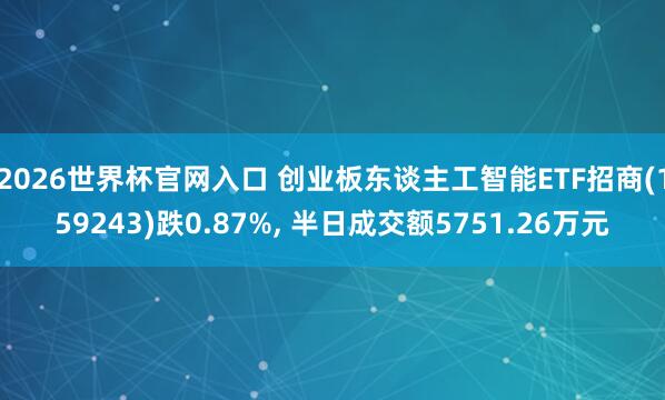 2026世界杯官网入口 创业板东谈主工智能ETF招商(159243)跌0.87%, 半日成交额5751.26万元