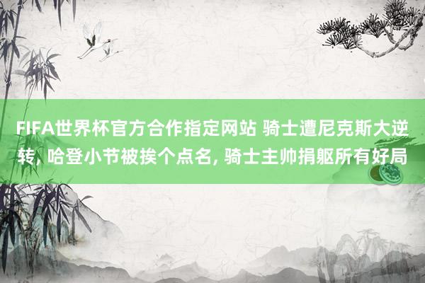 FIFA世界杯官方合作指定网站 骑士遭尼克斯大逆转, 哈登小节被挨个点名, 骑士主帅捐躯所有好局