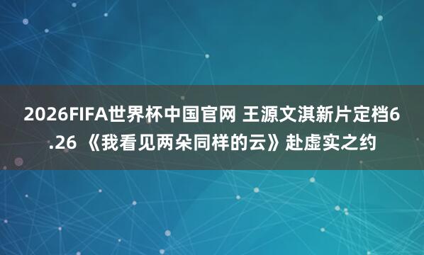 2026FIFA世界杯中国官网 王源文淇新片定档6.26 《我看见两朵同样的云》赴虚实之约