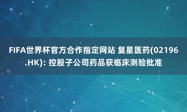 FIFA世界杯官方合作指定网站 复星医药(02196.HK): 控股子公司药品获临床测验批准