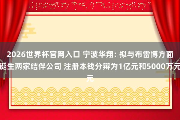 2026世界杯官网入口 宁波华翔: 拟与布雷博方面诞生两家结伴公司 注册本钱分辩为1亿元和5000万元