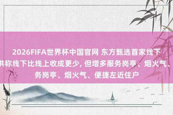 2026FIFA世界杯中国官网 东方甄选首家线下店开业: 俞敏洪称线下比线上收成更少, 但增多服务岗亭、烟火气、便捷左近住户