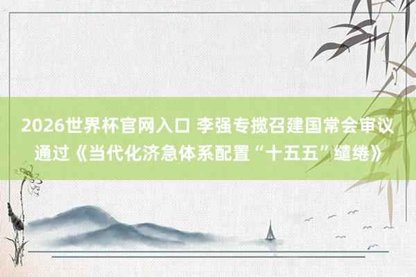 2026世界杯官网入口 李强专揽召建国常会审议通过《当代化济急体系配置“十五五”缱绻》