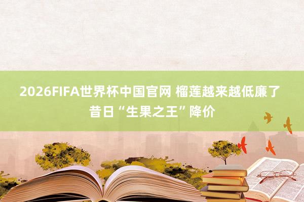 2026FIFA世界杯中国官网 榴莲越来越低廉了 昔日“生果之王”降价