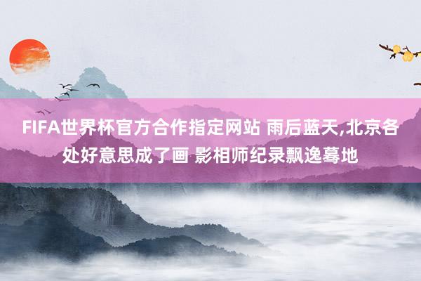 FIFA世界杯官方合作指定网站 雨后蓝天，北京各处好意思成了画 影相师纪录飘逸蓦地