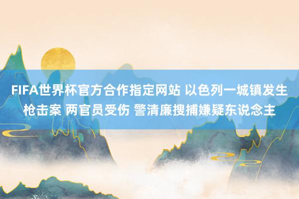 FIFA世界杯官方合作指定网站 以色列一城镇发生枪击案 两官员受伤 警清廉搜捕嫌疑东说念主