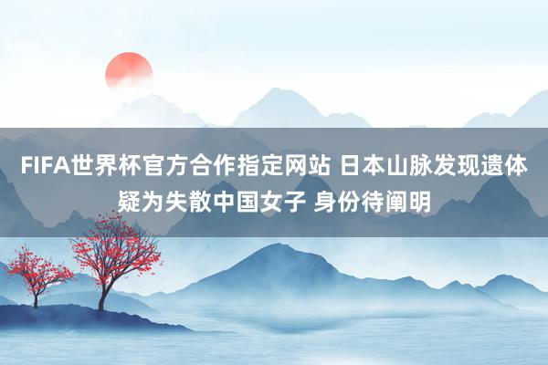 FIFA世界杯官方合作指定网站 日本山脉发现遗体疑为失散中国女子 身份待阐明