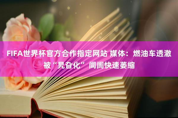 FIFA世界杯官方合作指定网站 媒体:燃油车透澈被“旯旮化” 阛阓快速萎缩