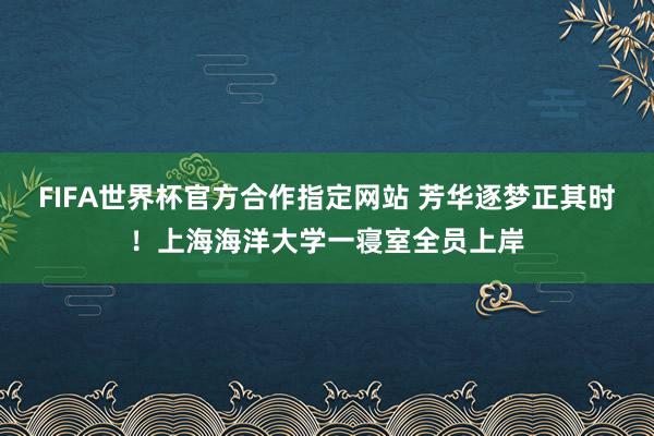FIFA世界杯官方合作指定网站 芳华逐梦正其时!上海海洋大学一寝室全员上岸