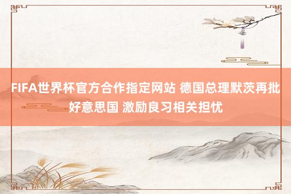 FIFA世界杯官方合作指定网站 德国总理默茨再批好意思国 激励良习相关担忧