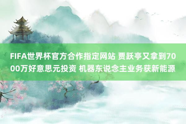 FIFA世界杯官方合作指定网站 贾跃亭又拿到7000万好意思元投资 机器东说念主业务获新能源