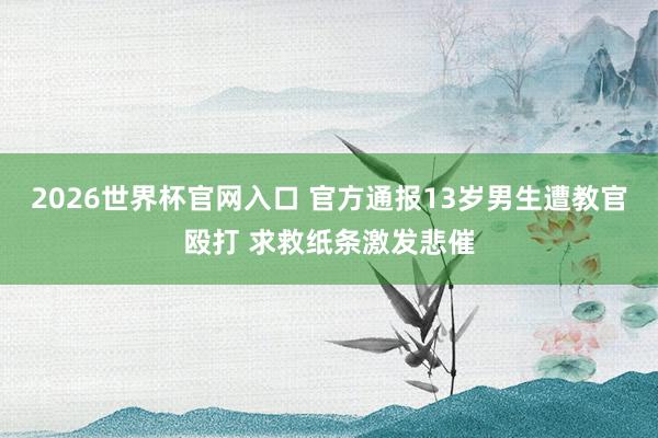 2026世界杯官网入口 官方通报13岁男生遭教官殴打 求救纸条激发悲催