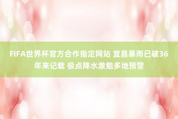 FIFA世界杯官方合作指定网站 宜昌暴雨已破36年来记载 极点降水激勉多地预警
