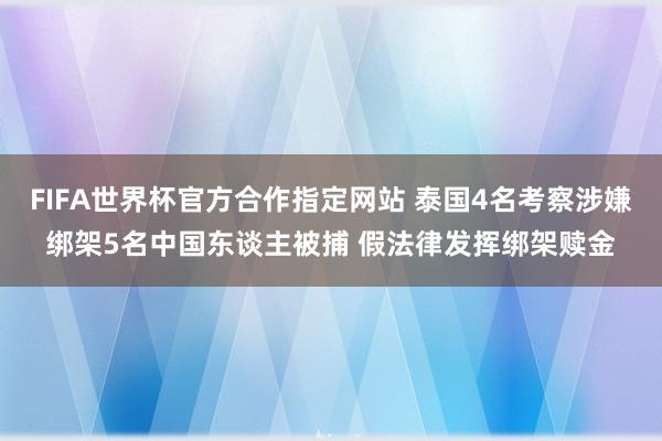 FIFA世界杯官方合作指定网站 泰国4名考察涉嫌绑架5名中国东谈主被捕 假法律发挥绑架赎金