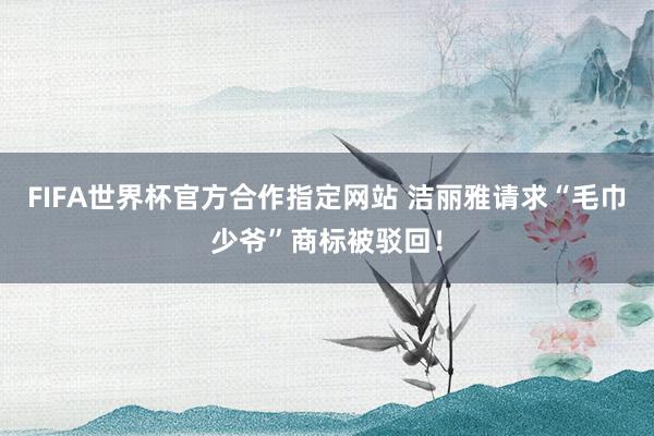 FIFA世界杯官方合作指定网站 洁丽雅请求“毛巾少爷”商标被驳回!