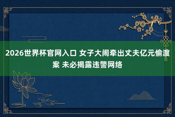 2026世界杯官网入口 女子大闹牵出丈夫亿元偷渡案 未必揭露违警网络