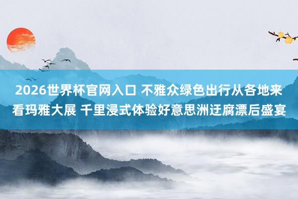 2026世界杯官网入口 不雅众绿色出行从各地来看玛雅大展 千里浸式体验好意思洲迂腐漂后盛宴