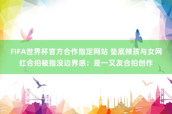 FIFA世界杯官方合作指定网站 垫底辣孩与女网红合拍被指没边界感:是一又友合拍创作
