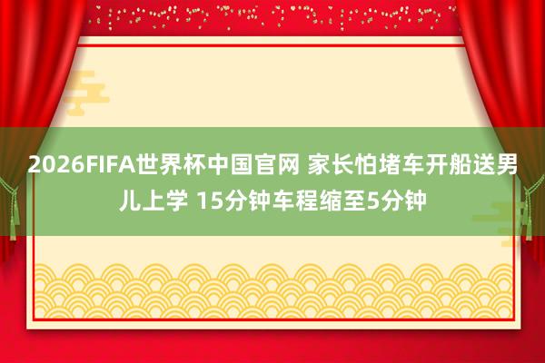 2026FIFA世界杯中国官网 家长怕堵车开船送男儿上学 15分钟车程缩至5分钟
